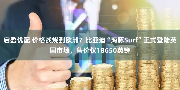 启盈优配 价格战烧到欧洲？比亚迪“海豚Surf”正式登陆英国市场，售价仅18650英镑