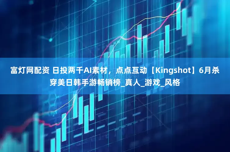 富灯网配资 日投两千AI素材，点点互动【Kingshot】6月杀穿美日韩手游畅销榜_真人_游戏_风格