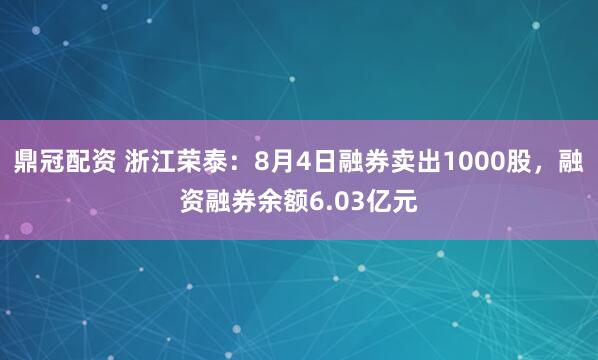 鼎冠配资 浙江荣泰：8月4日融券卖出1000股，融资融券余额6.03亿元