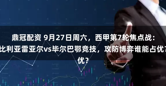 鼎冠配资 9月27日周六，西甲第7轮焦点战：比利亚雷亚尔vs毕尔巴鄂竞技，攻防博弈谁能占优？