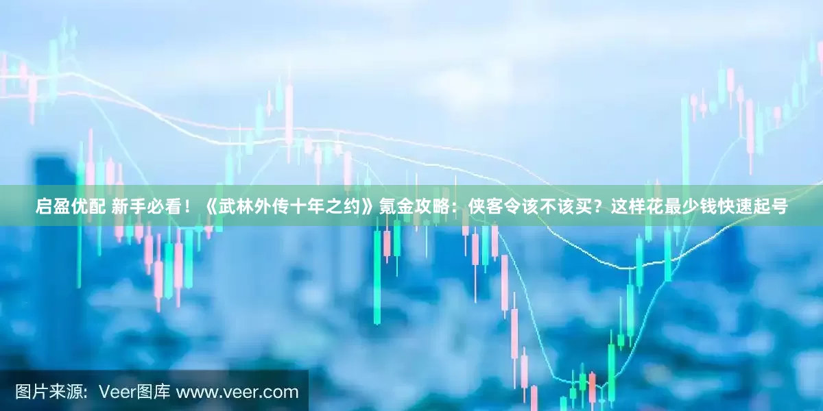 启盈优配 新手必看！《武林外传十年之约》氪金攻略：侠客令该不该买？这样花最少钱快速起号