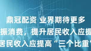 鼎冠配资 业界期待更多政策工具提振消费，提升居民收入应提高“三个比重”